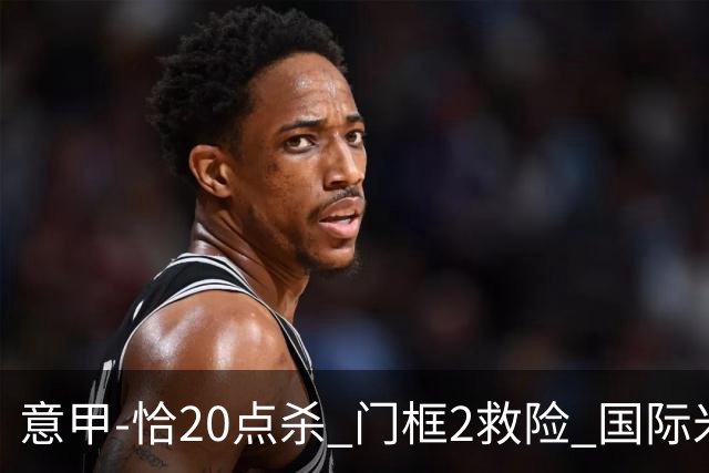 意甲-恰20点杀 门框2救险 国际米兰客胜尤文图斯